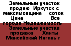 Земельный участок продаю. Иркутск с.максимовщина.12 соток › Цена ­ 1 000 000 - Все города Недвижимость » Земельные участки продажа   . Ханты-Мансийский,Нягань г.